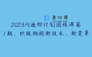 2023AI造物计划团练课第1期,积极拥抱新技术、新变革