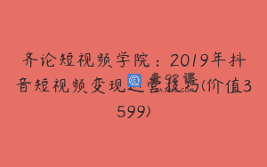 齐论短视频学院：2019年抖音短视频变现运营技巧(价值3599)