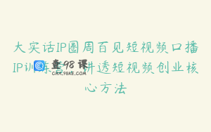 大实话IP圈周百见短视频口播IP训练营，讲透短视频创业核心方法