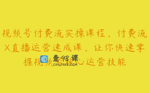 视频号付费流实操课程，付费流X直播运营速成课，让你快速掌握视频号核心运营技能