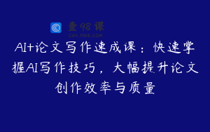 AI+论文写作速成课：快速掌握AI写作技巧，大幅提升论文创作效率与质量