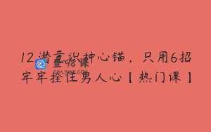 12.潜意识种心锚，只用6招牢牢拴住男人心【热门课】