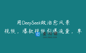 用DeepSeek做治愈风景视频，爆款视频引爆流量，单