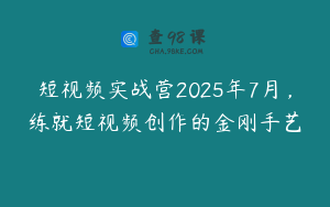 短视频实战营2025年7月，练就短视频创作的金刚手艺