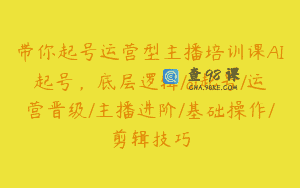 带你起号运营型主播培训课AI起号，底层逻辑/ai起号/运营晋级/主播进阶/基础操作/剪辑技巧