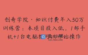 创奇学院·知识付费年入30万训练营：本项目投入低，1部手机+1台电脑就可以开始操作