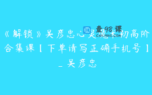 《解锁》吴彦忠心灵魔术初高阶合集课【下单请写正确手机号】_吴彦忠