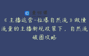 《主播运营-拉爆自然流》做懂流量的主播新规政策下，自然流破圈攻略