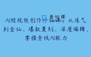 AI短视频创作修仙课，从炼气到金仙、爆款复刻、深度编辑，掌握全栈AI能力