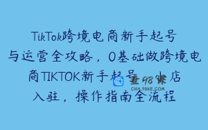 TikTok跨境电商新手起号与运营全攻略，0基础做跨境电商TIKTOK新手起号，小店入驻，操作指南全流程