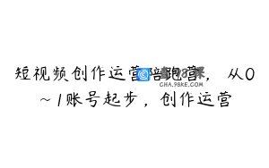 短视频创作运营陪跑营，​从0~1账号起步，创作运营
