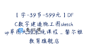 【学-39节-599元】DFC数字建造施工图sketchup草图大师系统课程_馨尔雅教育旗舰店