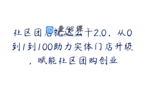 社区团店就这么干2.0，从0到1到100助力实体门店升级，赋能社区团购创业
