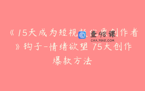 《15天成为短视频优质创作者》钩子-情绪欲望 75大创作爆款方法
