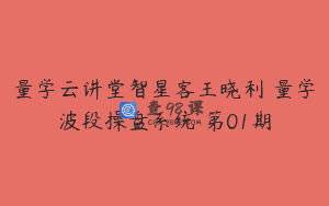 量学云讲堂智星客王晓利 量学波段操盘系统 第01期