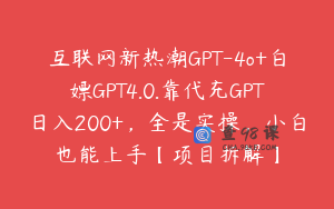 互联网新热潮GPT-4o+白嫖GPT4.0.靠代充GPT日入200+，全是实操，小白也能上手【项目拆解】