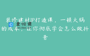 装修建材IP打造课，一顿火锅的成本，让你彻底学会怎么做抖音