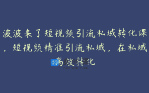 波波来了短视频引流私域转化课，短视频精准引流私域，在私域高效转化