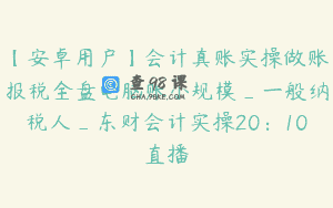 【安卓用户】会计真账实操做账报税全盘电脑账小规模_一般纳税人_东财会计实操20:10直播