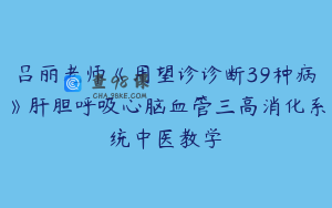 吕丽老师《用望诊诊断39种病》肝胆呼吸心脑血管三高消化系统中医教学