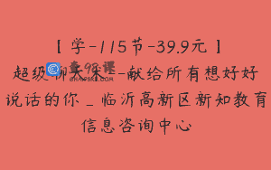 【学-115节-39.9元】超级聊天术--献给所有想好好说话的你_临沂高新区新知教育信息咨询中心