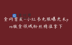 全网首发-小红书无限曝光术pro版全领域粉丝精准拿下