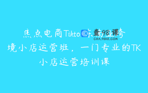 焦点电商Tiktok东南亚跨境小店运营班，一门专业的TK小店运营培训课