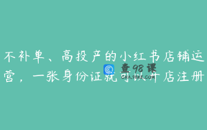 不补单、高投产的小红书店铺运营，一张身份证就可以开店注册