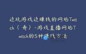 边玩游戏边赚钱的网站Twitch（圖奇）-游戏直播网站Twitch的5种赚钱方法