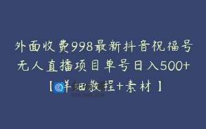 外面收费998最新抖音祝福号无人直播项目单号日入500+【详细教程+素材】