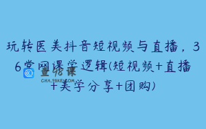玩转医美抖音短视频与直播，36堂网课学逻辑(短视频+直播+美学分享+团购)