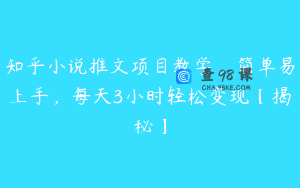 知乎小说推文项目教学，简单易上手，每天3小时轻松变现【揭秘】