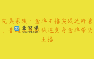 完美家族·金牌主播实战进阶营，普通人也能快速变身金牌带货主播