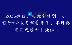 2025微信广告掘金计划，小程序+公众号双管齐下，单日稳定变现过千【揭秘】