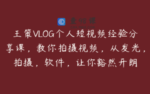 王策VLOG个人短视频经验分享课，教你拍摄视频，从发光，拍摄，软件，让你豁然开朗