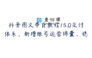 抖音图文带货教程15.0交付体系，新增账号运营锦囊、稳