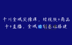 千川全域实操课，短视频+商品卡+直播，全域计划基础搭建