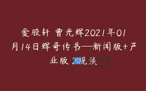 爱股轩 曾光辉2021年01月14日辉哥传书─新闻版+产业版 2视频