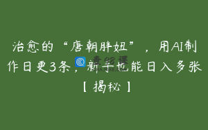 治愈的“唐朝胖妞”，用AI制作日更3条，新手也能日入多张【揭秘】