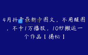 4月抖音最新卡图文,不用醒图,不卡1万播放,10秒搬运一个作品【揭秘】