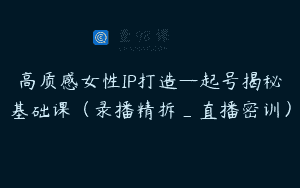 高质感女性IP打造—起号揭秘基础课（录播精拆_直播密训）