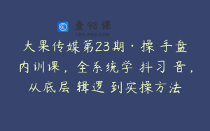 大果传媒第23期·操‮手盘‬内训课，全系统学‮抖习‬音，从底层‮辑逻‬到实操方法