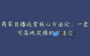商家自播运营核心方法论，一套可落地实操的方法论