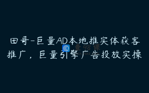 田哥-巨量AD本地推实体获客推广，巨量引擎广告投放实操