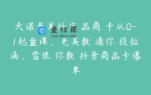 天诺老吴抖店品商卡从0-1起盘课,老吴教通你投拉满,雪狼你教抖音商品卡爆单
