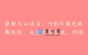 最新风口项目，AI创作萌宠跳舞视频，流量大易变现，附保