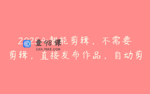 2025Ai智能剪辑，不需要剪辑，直接发布作品，自动剪