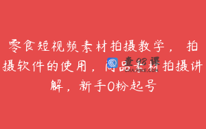 零食短视频素材拍摄教学，​拍摄软件的使用，商品素材拍摄讲解，新手0粉起号