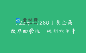 【22节-￥1280】装企高效店面管理_杭州六甲中