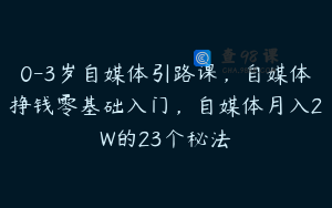 0-3岁自媒体引路课，自媒体挣钱零基础入门，自媒体月入2W的23个秘法